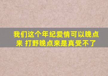 我们这个年纪爱情可以晚点来 打野晚点来是真受不了